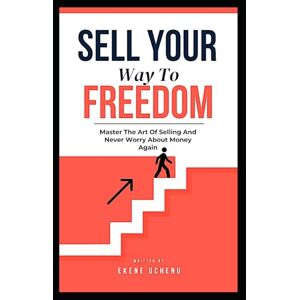 Uchenu, Ekene Sell Your Way To Freedom : Master The Art Of Selling And Never Worry About Money Again Uchenu, Ekene Sell Your Way To Freedom : Master The Art Of Selling And Never Worry About Money Again