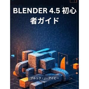 ブルック・J・アイビー BLENDER 4.5 初心者ガイド: 初心者のための3Dモデリング、アニメーション、レンダリングの実践的な入門 ブルック・J・アイビー BLENDER 4.5 初心者ガイド: 初心者のための3Dモデリング、アニメーション、レンダリングの実践的な入門