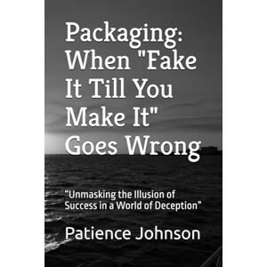 Johnson, Patience Packaging: When "Fake It Till You Make It" Goes Wrong: “Unmasking the Illusion of Success in a World of Deception” Johnson, Patience Packaging: When "Fake It Till You Make It" Goes Wrong: “Unmasking the Illusion of Success in a World of Deception”