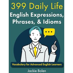 Bolen, Jackie 399 Daily Life English Expressions, Phrases, & Idioms: Vocabulary for Advanced English Learners (English Vocabulary Masterclass) Bolen, Jackie 399 Daily Life English Expressions, Phrases, & Idioms: Vocabulary for Advanced English Learners (English Vocabulary Masterclass)