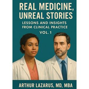 Lazarus, Arthur Real Medicine, Unreal Stories: Lessons and Insights from Clinical Practice, Vol. 1 Lazarus, Arthur Real Medicine, Unreal Stories: Lessons and Insights from Clinical Practice, Vol. 1