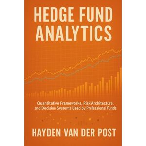 Van Der Post, Hayden Hedge Fund Analytics: A Comprehensive Guide: Quantitative Frameworks, Risk Architecture, and Decision Systems Used by Professional Funds Van Der Post, Hayden Hedge Fund Analytics: A Comprehensive Guide: Quantitative Frameworks, Risk Architecture, and Decision Systems Used by Professional Funds