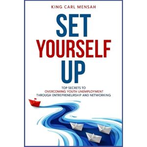 Mensah, King Carl Set Yourself Up: Top Secrets To Overcoming Youth Unemployment Through Entrepreneurship And Networking Mensah, King Carl Set Yourself Up: Top Secrets To Overcoming Youth Unemployment Through Entrepreneurship And Networking