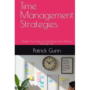 Gunn, Patrick Time Management Strategies: Master Your Day and Get More Done Without Burning Out Gunn, Patrick Time Management Strategies: Master Your Day and Get More Done Without Burning Out