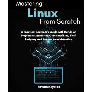 Keyston, Rowan Mastering Linux from Scratch: A Practical Beginners Guide with Hands on Projects to Mastering Command Line, Shell Scripting and System Administration Keyston, Rowan Mastering Linux from Scratch: A Practical Beginners Guide with Hands on Projects to Mastering Command Line, Shell Scripting and System Administration