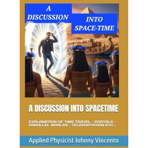 Vincento, Johnny A DISCUSSION INTO SPACETIME: EXPLANATION OF TIME TRAVEL PORTALS PARALLEL WORLDS TELEPORTATION ETC... Vincento, Johnny A DISCUSSION INTO SPACETIME: EXPLANATION OF TIME TRAVEL PORTALS PARALLEL WORLDS TELEPORTATION ETC...