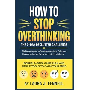 Fennell, Laura J. How To Stop Overthinking: The 7-day declutter challenge: 30-Day Program to Overcome Anxiety: Calm Your Thoughts, Sharpen Focus, and Build Confidence. Fennell, Laura J. How To Stop Overthinking: The 7-day declutter challenge: 30-Day Program to Overcome Anxiety: Calm Your Thoughts, Sharpen Focus, and Build Confidence.