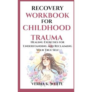 WHITE, VERNA K. RECOVERY WORKBOOK FOR CHILDHOOD TRAUMA: Healing Exercises for Understanding and Reclaiming Your True Self WHITE, VERNA K. RECOVERY WORKBOOK FOR CHILDHOOD TRAUMA: Healing Exercises for Understanding and Reclaiming Your True Self