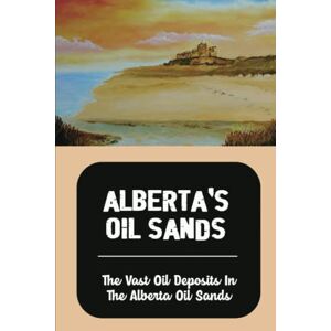 Frymyer, Kathern Alberta'S Oil Sands: The Vast Oil Deposits In The Alberta Oil Sands Frymyer, Kathern Alberta'S Oil Sands: The Vast Oil Deposits In The Alberta Oil Sands