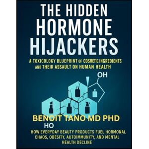 TANO MD PHD, BENOIT THE HIDDEN HORMONE HIJACKERS: A Toxicology Blueprint of Cosmetic and Cosmeceutical Ingredients and Their Synergistic Assault on Human Health TANO MD PHD, BENOIT THE HIDDEN HORMONE HIJACKERS: A Toxicology Blueprint of Cosmetic and Cosmeceutical Ingredients and Their Synergistic Assault on Human Health