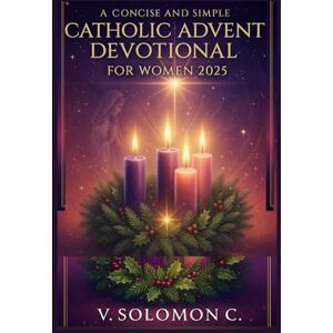 C., V. Solomon A Concise and Simple Catholic Advent Devotional for Women 2025: Experience Hope, Peace, Joy, and Love with Daily Scripture, Prayers, and Reflection for Christian Women Preparing Their Hearts Christmas C., V. Solomon A Concise and Simple Catholic Advent Devotional for Women 2025: Experience Hope, Peace, Joy, and Love with Daily Scripture, Prayers, and Reflection for Christian Women Preparing Their Hearts Christmas
