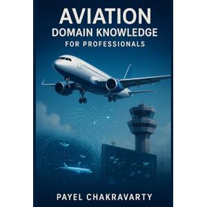 Chakravarty, Payel Aviation Domain Knowledge for Professionals: Airlines, Airports, Air Traffic, and Emerging Technologies Explained Chakravarty, Payel Aviation Domain Knowledge for Professionals: Airlines, Airports, Air Traffic, and Emerging Technologies Explained
