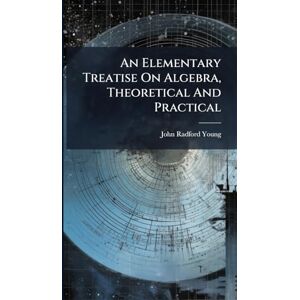 Young, John Radford An Elementary Treatise On Algebra, Theoretical And Practical Young, John Radford An Elementary Treatise On Algebra, Theoretical And Practical