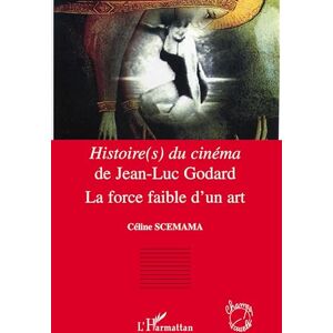 Scemama-Heard, Céline Histoire(s) du cinéma de Jean-Luc Godard: La force faible d'un art Scemama-Heard, Céline Histoire(s) du cinéma de Jean-Luc Godard: La force faible d'un art