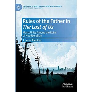 Ramirez, J. Jesse Rules of the Father in The Last of Us: Masculinity Among the Ruins of Neoliberalism (Palgrave Studies in (Re)Presenting Gender) Ramirez, J. Jesse Rules of the Father in The Last of Us: Masculinity Among the Ruins of Neoliberalism (Palgrave Studies in (Re)Presenting Gender)