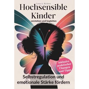 Richter, Lena A. Hochsensible Kinder verstehen und begleiten: Selbstregulation und emotionale Stärke fördern Richter, Lena A. Hochsensible Kinder verstehen und begleiten: Selbstregulation und emotionale Stärke fördern