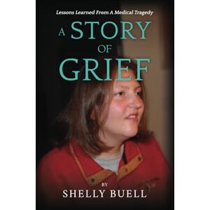 Buell, Shelly A Story of Grief: Losing Our Daughter to a Medical Tragedy Buell, Shelly A Story of Grief: Losing Our Daughter to a Medical Tragedy