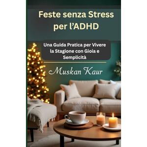 Kaur, Muskan Feste senza Stress per l’ADHD: Una Guida Pratica per Vivere la Stagione con Gioia e Semplicità Kaur, Muskan Feste senza Stress per l’ADHD: Una Guida Pratica per Vivere la Stagione con Gioia e Semplicità