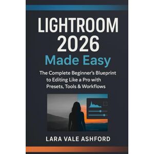 Ashford, Lara vale Lightroom 2026 Made Easy: The Complete Beginner’s Blueprint to Editing Like a Pro with Presets, Tools & Workflows Ashford, Lara vale Lightroom 2026 Made Easy: The Complete Beginner’s Blueprint to Editing Like a Pro with Presets, Tools & Workflows