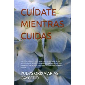 ARIAS CAYCEDO, YUDYS ORIXA CUÍDATE MIENTRAS CUIDAS: Relatos de una madre sobre cómo logra salvar a su hija de una depresión mayor después de un intento de suicidio, las ... atenderla sin cuidarse y cómo logró superarlo ARIAS CAYCEDO, YUDYS ORIXA CUÍDATE MIENTRAS CUIDAS: Relatos de una madre sobre cómo logra salvar a su hija de una depresión mayor después de un intento de suicidio, las ... atenderla sin cuidarse y cómo logró superarlo