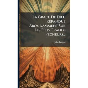 Bunyan, John La Grace De Dieu RÃ(c)pandue Abondamment Sur Les Plus Grands PÃ(c)cheurs... Bunyan, John La Grace De Dieu RÃ(c)pandue Abondamment Sur Les Plus Grands PÃ(c)cheurs...