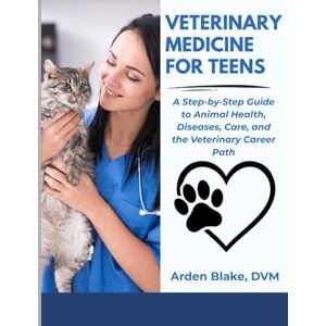 Blake DVM, Arden Veterinary Medicine for Teens: A Step-by-Step Guide to Animal Health, Care and Career Paths Blake DVM, Arden Veterinary Medicine for Teens: A Step-by-Step Guide to Animal Health, Care and Career Paths