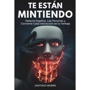 Morris, Santiago Te Están Mintiendo: Detecta Engaños, Lee Personas y Convierte Cada Interacción en tu Ventaja: (Ciencias del comportamiento y comunicación no consciente) Morris, Santiago Te Están Mintiendo: Detecta Engaños, Lee Personas y Convierte Cada Interacción en tu Ventaja: (Ciencias del comportamiento y comunicación no consciente)