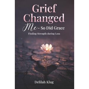 Klug, Delilah Grief Changed Me—So Did Grace: Finding Strength during Loss Klug, Delilah Grief Changed Me—So Did Grace: Finding Strength during Loss