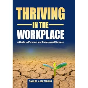 Thiong, Mr Samuel Ajak Thriving in the Workplace: A Guide to Personal and Professional Success Thiong, Mr Samuel Ajak Thriving in the Workplace: A Guide to Personal and Professional Success
