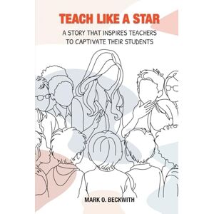 Beckwith, Mark O. TEACH LIKE A STAR: A STORY THAT INSPIRES TEACHERS TO CAPTIVATE THEIR STUDENTS Beckwith, Mark O. TEACH LIKE A STAR: A STORY THAT INSPIRES TEACHERS TO CAPTIVATE THEIR STUDENTS