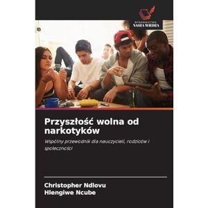 Ndlovu, Christopher Przyszlośc wolna od narkotyków: Wspólny przewodnik dla nauczycieli, rodziców i spo¿eczno¿ci Ndlovu, Christopher Przyszlośc wolna od narkotyków: Wspólny przewodnik dla nauczycieli, rodziców i spo¿eczno¿ci
