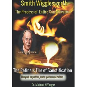 Yeager, Dr Michael H Smith Wigglesworth The Process of Entire Sanctification: The Refiners Fire of Sanctification Yeager, Dr Michael H Smith Wigglesworth The Process of Entire Sanctification: The Refiners Fire of Sanctification