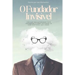 Montanhini, Ivan O Fundador Invisível: Por que sua autoridade está escondida e como destravá-la com conteúdo que vende. Montanhini, Ivan O Fundador Invisível: Por que sua autoridade está escondida e como destravá-la com conteúdo que vende.