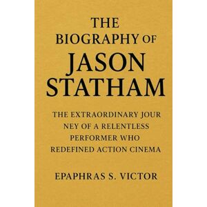 Victor, Epaphras The biography of Jason Statham: The Extraordinary Journey of a Relentless Performer Who Redefined Action Cinema Victor, Epaphras The biography of Jason Statham: The Extraordinary Journey of a Relentless Performer Who Redefined Action Cinema