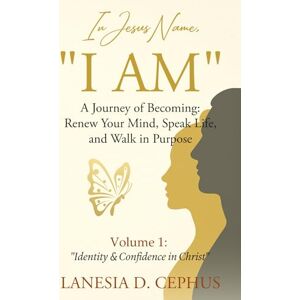 Cephus, Lanesia D In Jesus' Name, I AM: A Journey of Becoming: Renew Your Mind, Speak Life, and Walk in Purpose (Volume 1: Identity and Confidence in Christ) Cephus, Lanesia D In Jesus' Name, I AM: A Journey of Becoming: Renew Your Mind, Speak Life, and Walk in Purpose (Volume 1: Identity and Confidence in Christ)