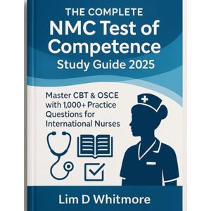 Whitmore, Lim D The Complete NMC Test of Competence Study Guide 2025: Master CBT & OSCE with 1,000+ Practice Questions for International Nurses Whitmore, Lim D The Complete NMC Test of Competence Study Guide 2025: Master CBT & OSCE with 1,000+ Practice Questions for International Nurses