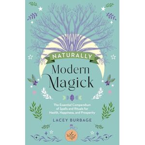 Burbage, Lacey Naturally Modern Magick: The Essential Compendium of Spells and Rituals for Health, Happiness, and Prosperity Burbage, Lacey Naturally Modern Magick: The Essential Compendium of Spells and Rituals for Health, Happiness, and Prosperity