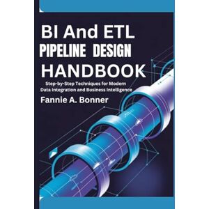 Bonner, Fannie A. BI And ETL pipeline design handbook: Step-by-Step Techniques for Modern Data Integration and Business Intelligence Bonner, Fannie A. BI And ETL pipeline design handbook: Step-by-Step Techniques for Modern Data Integration and Business Intelligence