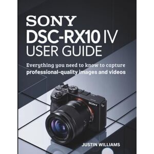 Williams, Justin Sony DSC-RX10 IV User Guide: Everything You Need to Know to Capture Professional-Quality Images and Videos Williams, Justin Sony DSC-RX10 IV User Guide: Everything You Need to Know to Capture Professional-Quality Images and Videos
