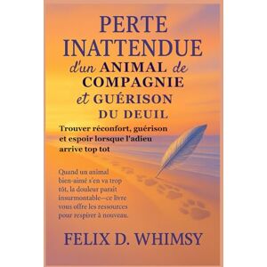 Whimsy, Felix D. Perte Inattendue d’un Animal de Compagnie et Guérison du Deuil: Trouver réconfort, guérison et espoir lorsque l’adieu arrive trop tôt Whimsy, Felix D. Perte Inattendue d’un Animal de Compagnie et Guérison du Deuil: Trouver réconfort, guérison et espoir lorsque l’adieu arrive trop tôt