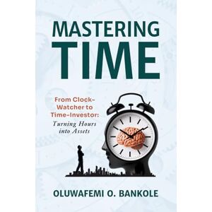 Bankole, oluwafemi olayiwola Mastering Time: From Clock Watcher to Time Investor: Boost Productivity, Build Better Habits & Create a Life of Purpose Bankole, oluwafemi olayiwola Mastering Time: From Clock Watcher to Time Investor: Boost Productivity, Build Better Habits & Create a Life of Purpose