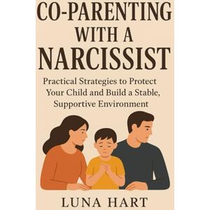 Hart, Luna Co-Parenting with a Narcissist: Practical Strategies to Protect Your Child and Build a Stable, Supportive Environment Hart, Luna Co-Parenting with a Narcissist: Practical Strategies to Protect Your Child and Build a Stable, Supportive Environment