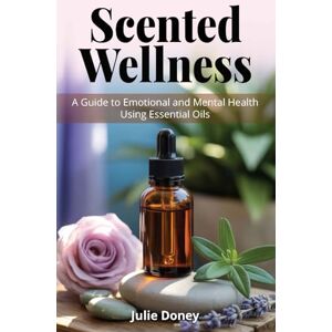 Doney, Julie Scented Wellness: A Guide to Emotional and Mental Health Using Essential Oils Doney, Julie Scented Wellness: A Guide to Emotional and Mental Health Using Essential Oils