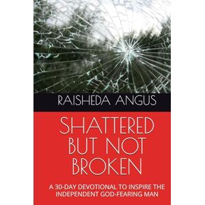 ANGUS, RAISHEDA SHATTERED BUT NOT BROKEN: A 30-DAY DEVOTIONAL TO INSPIRE THE INDEPENDENT GOD-FEARING MAN ANGUS, RAISHEDA SHATTERED BUT NOT BROKEN: A 30-DAY DEVOTIONAL TO INSPIRE THE INDEPENDENT GOD-FEARING MAN
