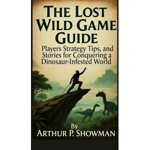 Showman, Arthur P. The Lost Wild Game Guide: Players Strategy Tips, and Stories for Conquering a Dinosaur-Infested World Showman, Arthur P. The Lost Wild Game Guide: Players Strategy Tips, and Stories for Conquering a Dinosaur-Infested World