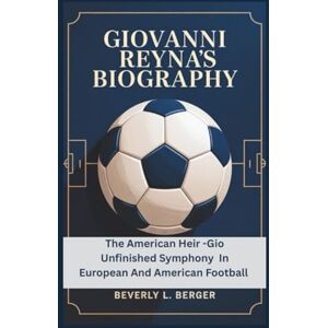 L. Berger, Beverly GIOVANNI REYNA'S BIOGRAPHY: The American Heir -Gio Unfinished Symphony In European And American Footbal L. Berger, Beverly GIOVANNI REYNA'S BIOGRAPHY: The American Heir -Gio Unfinished Symphony In European And American Footbal