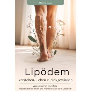 Beck, Martina Lipödem verstehen Leben zurück gewinnen: Wenn das Fett nicht folgt medizinische Fakten und mentale Stärke bei Lipödem Beck, Martina Lipödem verstehen Leben zurück gewinnen: Wenn das Fett nicht folgt medizinische Fakten und mentale Stärke bei Lipödem