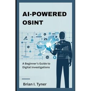 Tyner, Brian I AI-Powered OSINT: A Beginner’s Guide to Digital Investigations Tyner, Brian I AI-Powered OSINT: A Beginner’s Guide to Digital Investigations