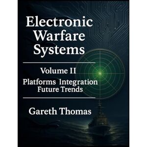 Thomas, Gareth Electronic Warfare Systems: Volume II: Platforms, Integration and Future Trends (Electronic Warfare: Strategies, Technologies, and Future Frontiers) Thomas, Gareth Electronic Warfare Systems: Volume II: Platforms, Integration and Future Trends (Electronic Warfare: Strategies, Technologies, and Future Frontiers)
