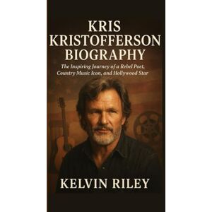 RILEY, KELVIN KRIS KRISTOFFERSON BIOGRAPHY: The Inspiring Journey of a Rebel Poet, Country Music Icon, and Hollywood Star RILEY, KELVIN KRIS KRISTOFFERSON BIOGRAPHY: The Inspiring Journey of a Rebel Poet, Country Music Icon, and Hollywood Star